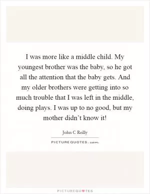 I was more like a middle child. My youngest brother was the baby, so he got all the attention that the baby gets. And my older brothers were getting into so much trouble that I was left in the middle, doing plays. I was up to no good, but my mother didn’t know it! Picture Quote #1