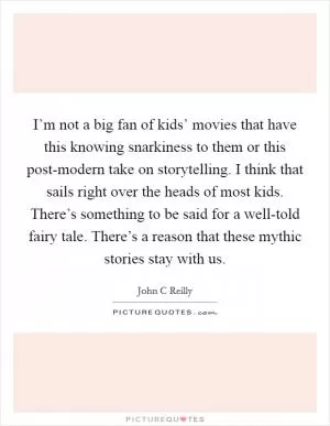 I’m not a big fan of kids’ movies that have this knowing snarkiness to them or this post-modern take on storytelling. I think that sails right over the heads of most kids. There’s something to be said for a well-told fairy tale. There’s a reason that these mythic stories stay with us Picture Quote #1