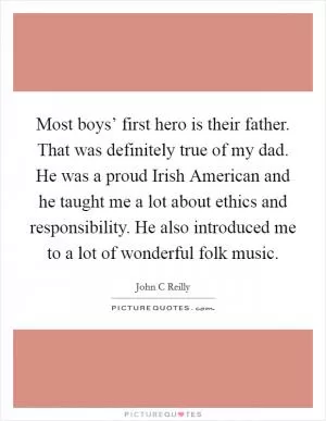 Most boys’ first hero is their father. That was definitely true of my dad. He was a proud Irish American and he taught me a lot about ethics and responsibility. He also introduced me to a lot of wonderful folk music Picture Quote #1