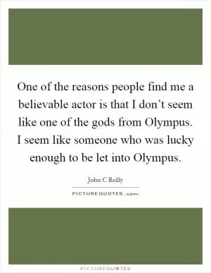 One of the reasons people find me a believable actor is that I don’t seem like one of the gods from Olympus. I seem like someone who was lucky enough to be let into Olympus Picture Quote #1