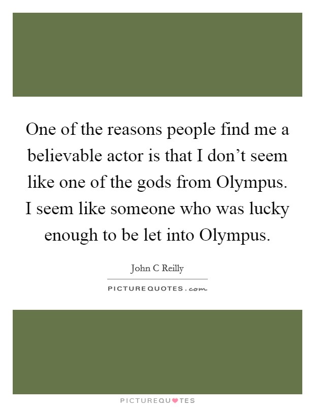 One of the reasons people find me a believable actor is that I don't seem like one of the gods from Olympus. I seem like someone who was lucky enough to be let into Olympus Picture Quote #1