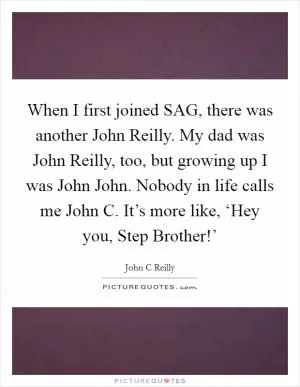 When I first joined SAG, there was another John Reilly. My dad was John Reilly, too, but growing up I was John John. Nobody in life calls me John C. It’s more like, ‘Hey you, Step Brother!’ Picture Quote #1