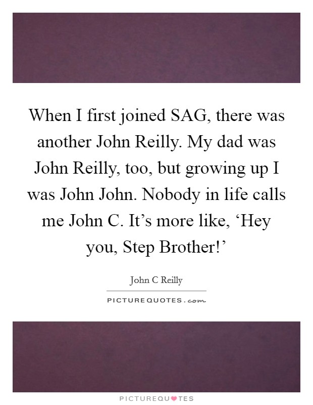 When I first joined SAG, there was another John Reilly. My dad was John Reilly, too, but growing up I was John John. Nobody in life calls me John C. It's more like, ‘Hey you, Step Brother!' Picture Quote #1