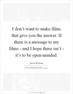 I don’t want to make films that give you the answer. If there is a message to my films - and I hope there isn’t - it’s to be open-minded Picture Quote #1