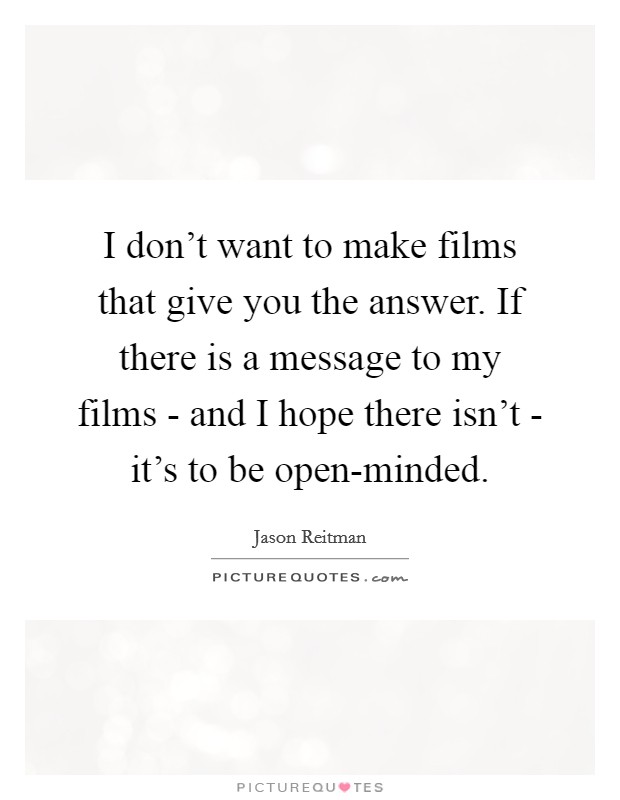 I don't want to make films that give you the answer. If there is a message to my films - and I hope there isn't - it's to be open-minded Picture Quote #1
