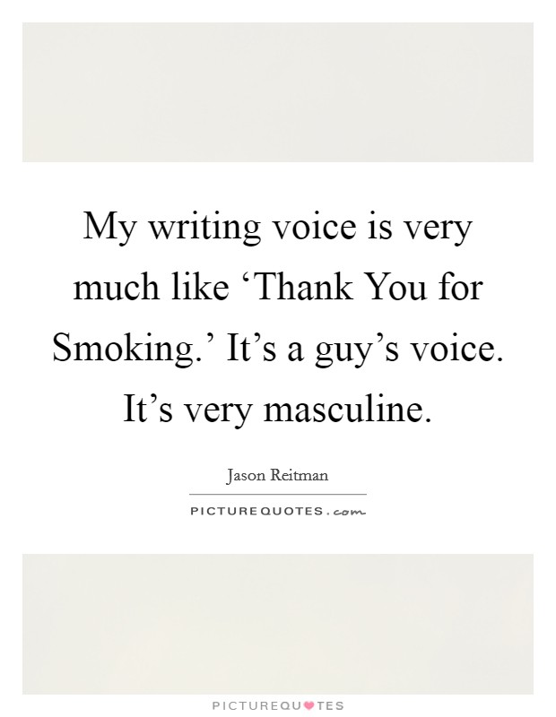 My writing voice is very much like ‘Thank You for Smoking.' It's a guy's voice. It's very masculine Picture Quote #1