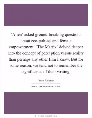 ‘Alien’ asked ground-breaking questions about eco-politics and female empowerment. ‘The Matrix’ delved deeper into the concept of perception versus reality than perhaps any other film I know. But for some reason, we tend not to remember the significance of their writing Picture Quote #1