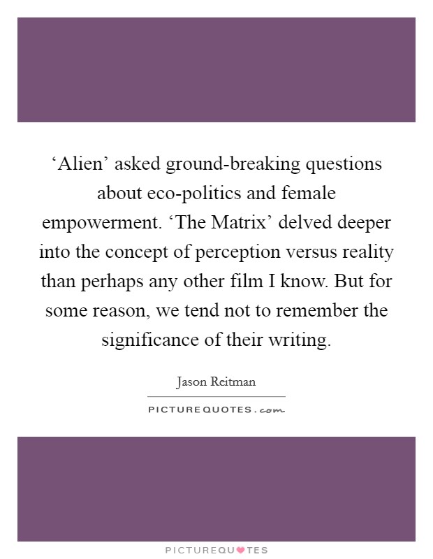 ‘Alien' asked ground-breaking questions about eco-politics and female empowerment. ‘The Matrix' delved deeper into the concept of perception versus reality than perhaps any other film I know. But for some reason, we tend not to remember the significance of their writing Picture Quote #1