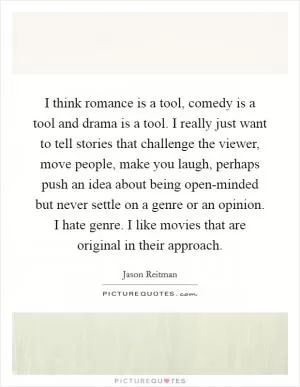 I think romance is a tool, comedy is a tool and drama is a tool. I really just want to tell stories that challenge the viewer, move people, make you laugh, perhaps push an idea about being open-minded but never settle on a genre or an opinion. I hate genre. I like movies that are original in their approach Picture Quote #1