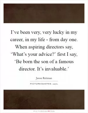 I’ve been very, very lucky in my career, in my life - from day one. When aspiring directors say, ‘What’s your advice?’ first I say, ‘Be born the son of a famous director. It’s invaluable.’ Picture Quote #1