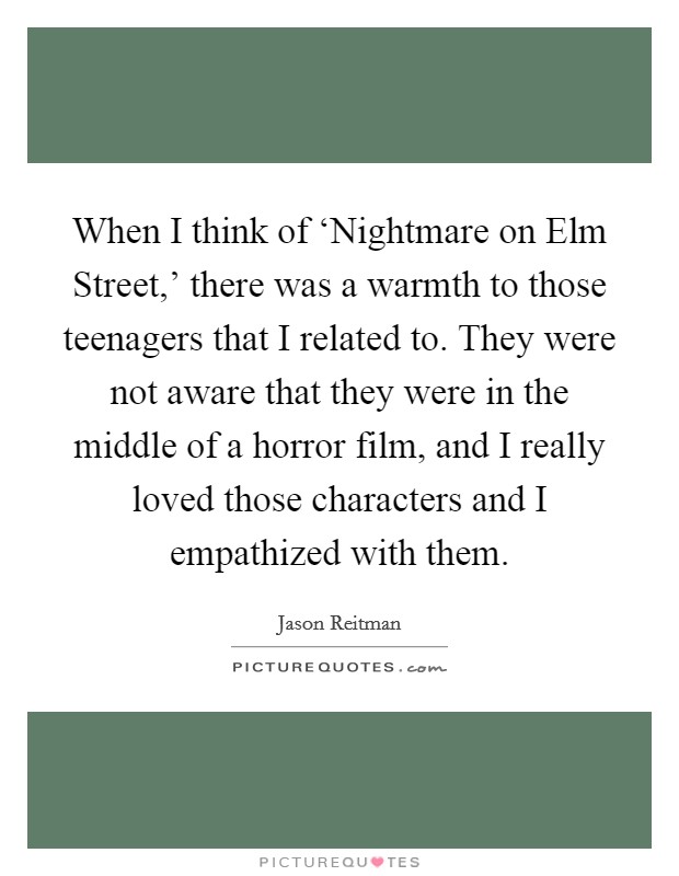 When I think of ‘Nightmare on Elm Street,' there was a warmth to those teenagers that I related to. They were not aware that they were in the middle of a horror film, and I really loved those characters and I empathized with them Picture Quote #1
