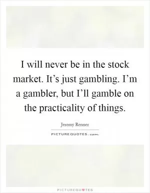 I will never be in the stock market. It’s just gambling. I’m a gambler, but I’ll gamble on the practicality of things Picture Quote #1