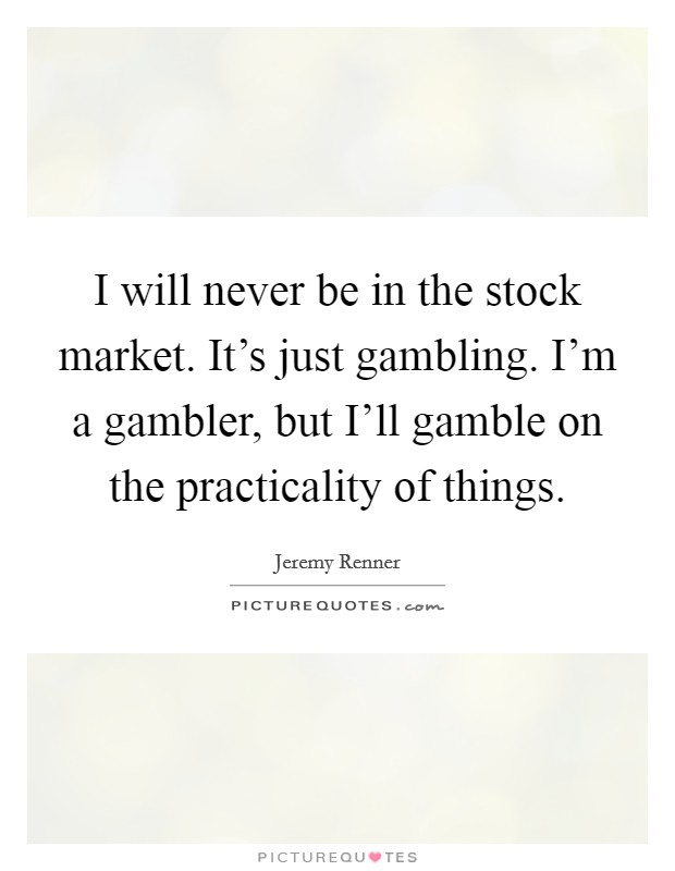 I will never be in the stock market. It's just gambling. I'm a gambler, but I'll gamble on the practicality of things Picture Quote #1