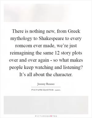 There is nothing new, from Greek mythology to Shakespeare to every romcom ever made, we’re just reimagining the same 12 story plots over and over again - so what makes people keep watching and listening? It’s all about the character Picture Quote #1