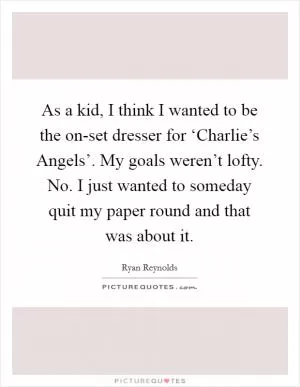 As a kid, I think I wanted to be the on-set dresser for ‘Charlie’s Angels’. My goals weren’t lofty. No. I just wanted to someday quit my paper round and that was about it Picture Quote #1