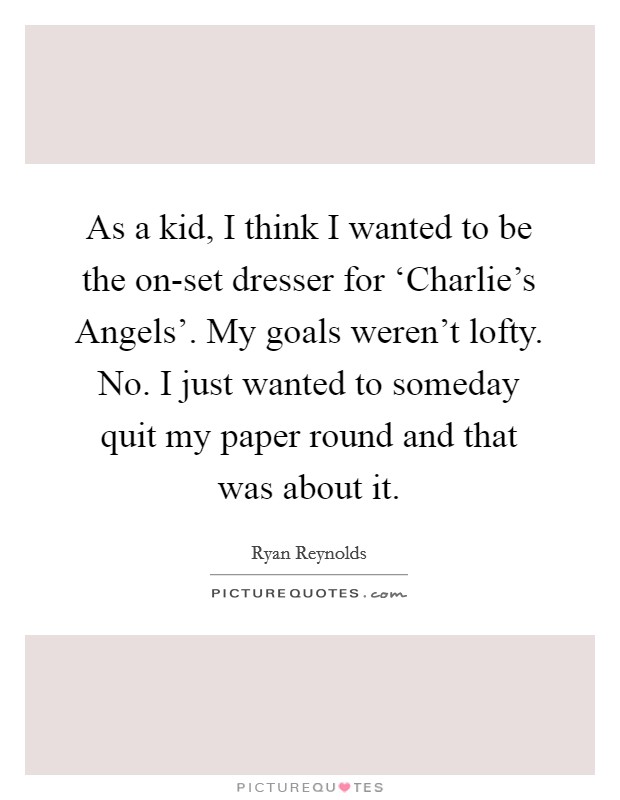 As a kid, I think I wanted to be the on-set dresser for ‘Charlie's Angels'. My goals weren't lofty. No. I just wanted to someday quit my paper round and that was about it Picture Quote #1
