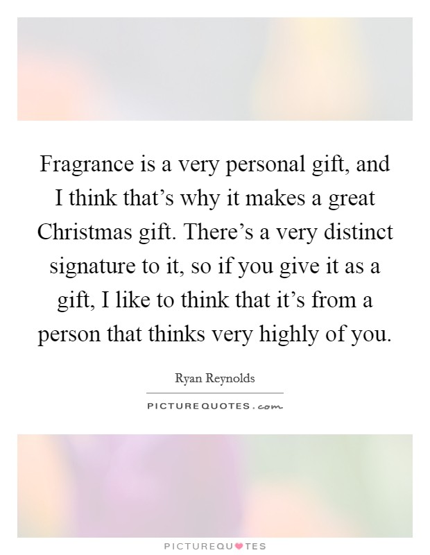 Fragrance is a very personal gift, and I think that's why it makes a great Christmas gift. There's a very distinct signature to it, so if you give it as a gift, I like to think that it's from a person that thinks very highly of you Picture Quote #1
