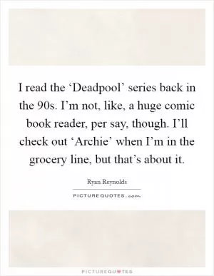 I read the ‘Deadpool’ series back in the  90s. I’m not, like, a huge comic book reader, per say, though. I’ll check out ‘Archie’ when I’m in the grocery line, but that’s about it Picture Quote #1