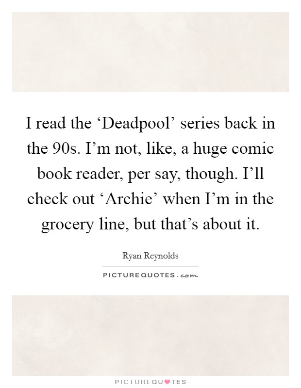 I read the ‘Deadpool' series back in the  90s. I'm not, like, a huge comic book reader, per say, though. I'll check out ‘Archie' when I'm in the grocery line, but that's about it Picture Quote #1