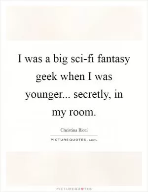 I was a big sci-fi fantasy geek when I was younger... secretly, in my room Picture Quote #1