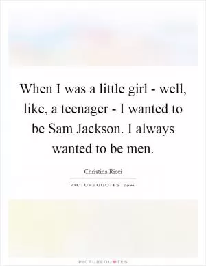 When I was a little girl - well, like, a teenager - I wanted to be Sam Jackson. I always wanted to be men Picture Quote #1