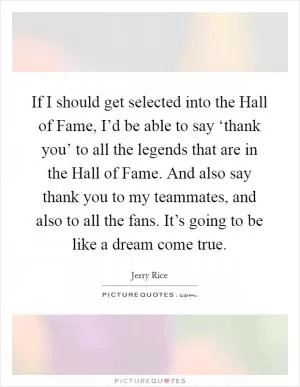 If I should get selected into the Hall of Fame, I’d be able to say ‘thank you’ to all the legends that are in the Hall of Fame. And also say thank you to my teammates, and also to all the fans. It’s going to be like a dream come true Picture Quote #1
