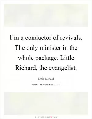 I’m a conductor of revivals. The only minister in the whole package. Little Richard, the evangelist Picture Quote #1