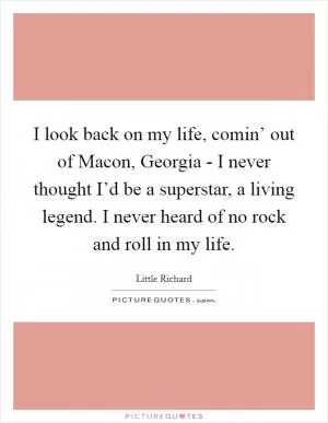 I look back on my life, comin’ out of Macon, Georgia - I never thought I’d be a superstar, a living legend. I never heard of no rock and roll in my life Picture Quote #1
