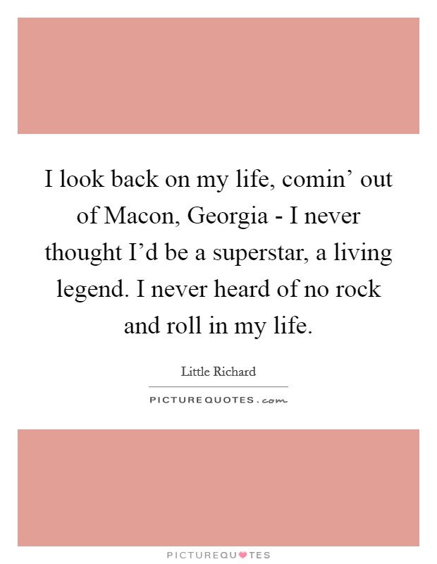 I look back on my life, comin' out of Macon, Georgia - I never thought I'd be a superstar, a living legend. I never heard of no rock and roll in my life Picture Quote #1