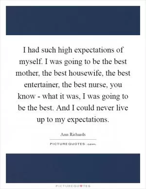 I had such high expectations of myself. I was going to be the best mother, the best housewife, the best entertainer, the best nurse, you know - what it was, I was going to be the best. And I could never live up to my expectations Picture Quote #1