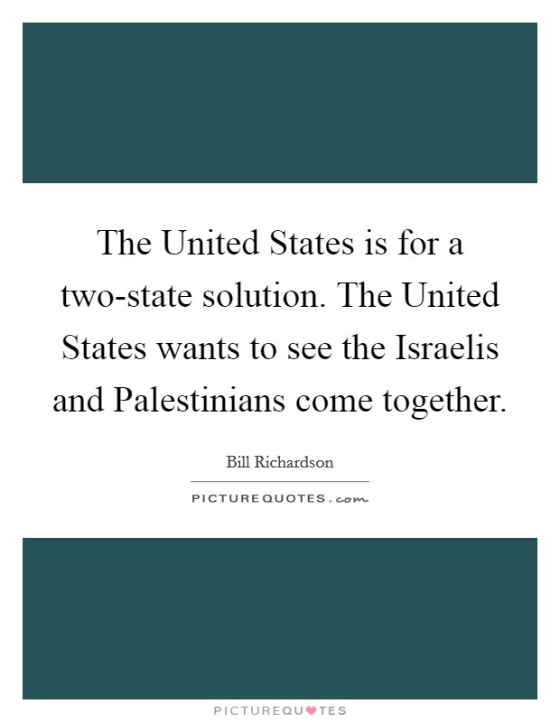 The United States is for a two-state solution. The United States wants to see the Israelis and Palestinians come together Picture Quote #1