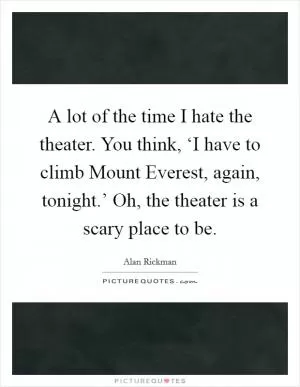 A lot of the time I hate the theater. You think, ‘I have to climb Mount Everest, again, tonight.’ Oh, the theater is a scary place to be Picture Quote #1