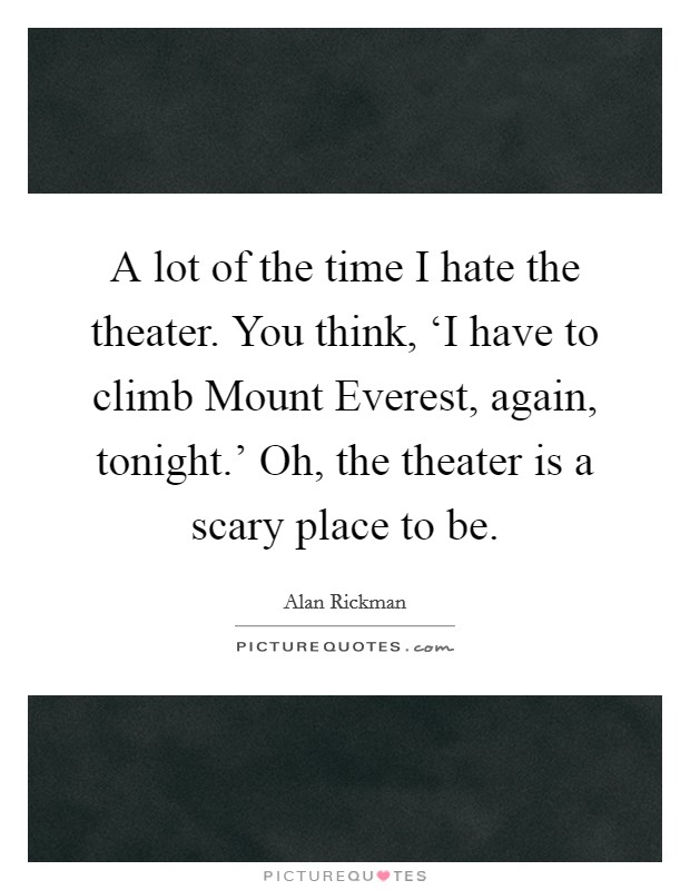 A lot of the time I hate the theater. You think, ‘I have to climb Mount Everest, again, tonight.' Oh, the theater is a scary place to be Picture Quote #1