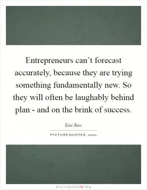 Entrepreneurs can’t forecast accurately, because they are trying something fundamentally new. So they will often be laughably behind plan - and on the brink of success Picture Quote #1