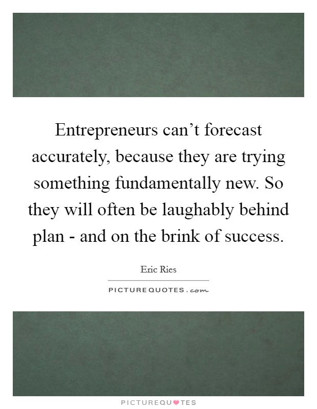 Entrepreneurs can't forecast accurately, because they are trying something fundamentally new. So they will often be laughably behind plan - and on the brink of success Picture Quote #1