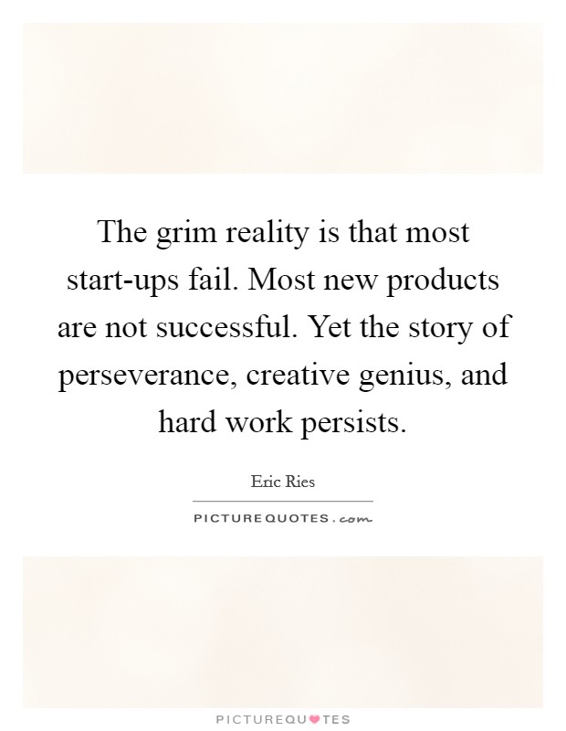 The grim reality is that most start-ups fail. Most new products are not successful. Yet the story of perseverance, creative genius, and hard work persists Picture Quote #1