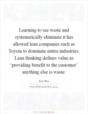 Learning to see waste and systematically eliminate it has allowed lean companies such as Toyota to dominate entire industries. Lean thinking defines value as ‘providing benefit to the customer’ anything else is waste Picture Quote #1