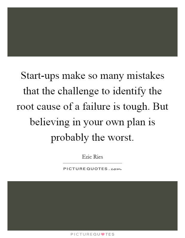 Start-ups make so many mistakes that the challenge to identify the root cause of a failure is tough. But believing in your own plan is probably the worst Picture Quote #1