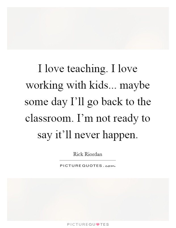 I love teaching. I love working with kids... maybe some day I'll go back to the classroom. I'm not ready to say it'll never happen Picture Quote #1