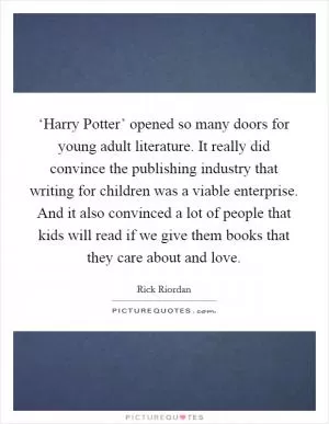 ‘Harry Potter’ opened so many doors for young adult literature. It really did convince the publishing industry that writing for children was a viable enterprise. And it also convinced a lot of people that kids will read if we give them books that they care about and love Picture Quote #1