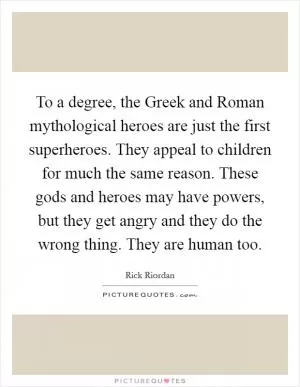 To a degree, the Greek and Roman mythological heroes are just the first superheroes. They appeal to children for much the same reason. These gods and heroes may have powers, but they get angry and they do the wrong thing. They are human too Picture Quote #1