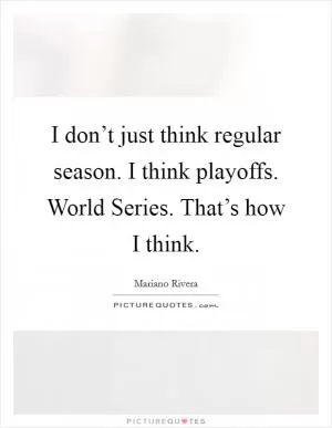 I don’t just think regular season. I think playoffs. World Series. That’s how I think Picture Quote #1