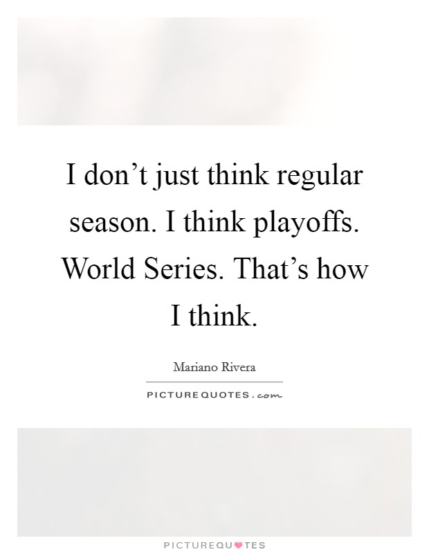I don't just think regular season. I think playoffs. World Series. That's how I think Picture Quote #1