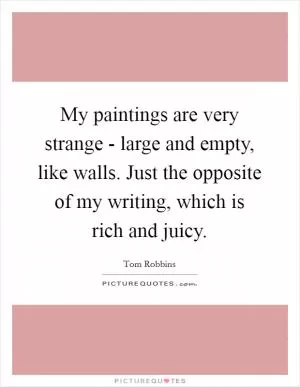 My paintings are very strange - large and empty, like walls. Just the opposite of my writing, which is rich and juicy Picture Quote #1
