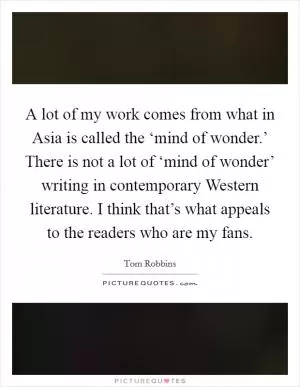 A lot of my work comes from what in Asia is called the ‘mind of wonder.’ There is not a lot of ‘mind of wonder’ writing in contemporary Western literature. I think that’s what appeals to the readers who are my fans Picture Quote #1