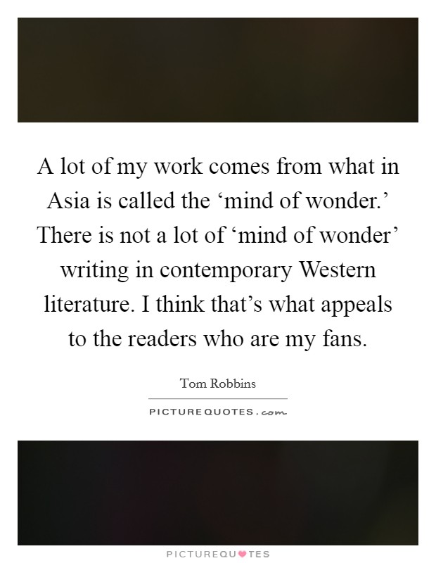 A lot of my work comes from what in Asia is called the ‘mind of wonder.' There is not a lot of ‘mind of wonder' writing in contemporary Western literature. I think that's what appeals to the readers who are my fans Picture Quote #1