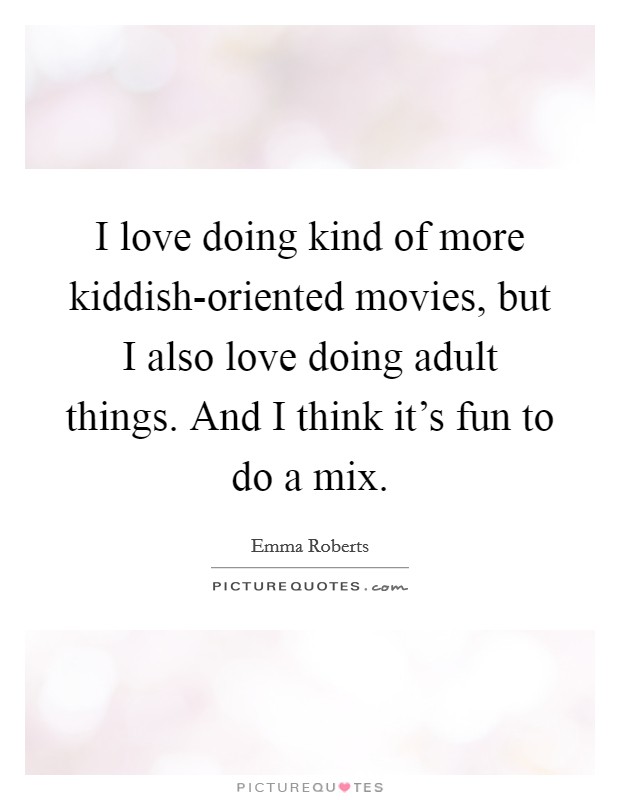 I love doing kind of more kiddish-oriented movies, but I also love doing adult things. And I think it's fun to do a mix Picture Quote #1