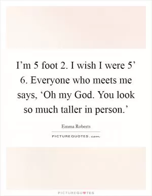 I’m 5 foot 2. I wish I were 5’ 6. Everyone who meets me says, ‘Oh my God. You look so much taller in person.’ Picture Quote #1