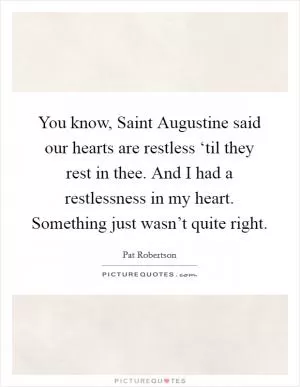 You know, Saint Augustine said our hearts are restless ‘til they rest in thee. And I had a restlessness in my heart. Something just wasn’t quite right Picture Quote #1