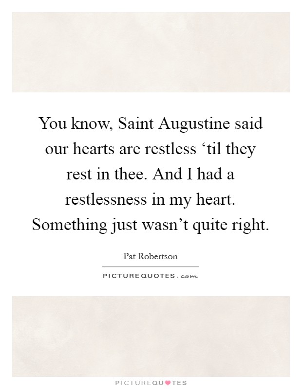 You know, Saint Augustine said our hearts are restless ‘til they rest in thee. And I had a restlessness in my heart. Something just wasn't quite right Picture Quote #1